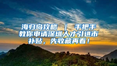 海归岛攻略 ｜ 手把手教你申请深圳人才引进市补贴，先收藏再看！