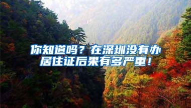 你知道吗？在深圳没有办居住证后果有多严重！