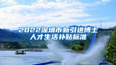 2022深圳市新引进博士人才生活补贴标准