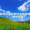 自考毕业档案该怎样处理？（建议收藏）