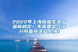 2022年上海应届生落户最新规定！不需要参与评分可直接落户上海！