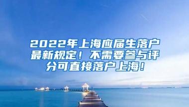 2022年上海应届生落户最新规定！不需要参与评分可直接落户上海！