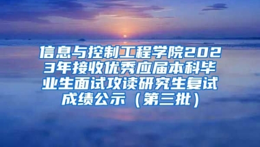 信息与控制工程学院2023年接收优秀应届本科毕业生面试攻读研究生复试成绩公示（第三批）