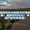 深圳这份补贴明天开始申请！最高9000元！非深户也可以申请！