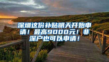 深圳这份补贴明天开始申请！最高9000元！非深户也可以申请！