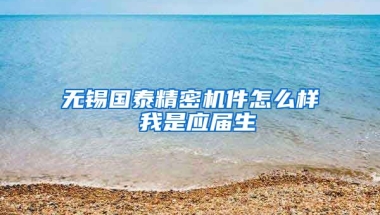 无锡国泰精密机件怎么样 我是应届生