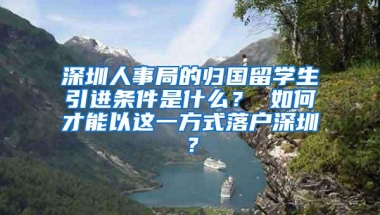 深圳人事局的归国留学生引进条件是什么？ 如何才能以这一方式落户深圳？