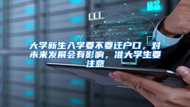 大学新生入学要不要迁户口，对未来发展会有影响，准大学生要注意