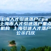 上海人才引进落户cpa 上海市人才引进落户重点机构 上海引进人才落户公示几次
