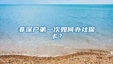 非深户第一次如何办社保卡？