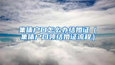集体户口怎么办结婚证（集体户口领结婚证流程）