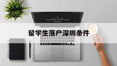 留学生落户深圳条件(留学生落户深圳条件2022)