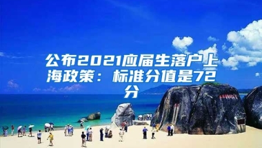 公布2021应届生落户上海政策：标准分值是72分