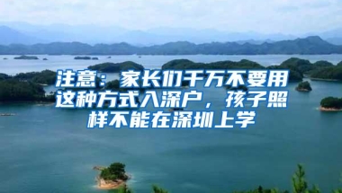 注意：家长们千万不要用这种方式入深户，孩子照样不能在深圳上学