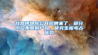 故宫博物院公开招聘来了，部分岗位不限制户口，研究生报考占优势