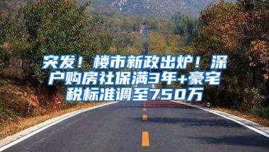 突发！楼市新政出炉！深户购房社保满3年+豪宅税标准调至750万