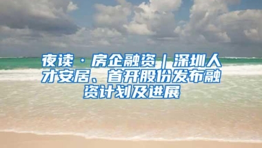 夜读·房企融资｜深圳人才安居、首开股份发布融资计划及进展