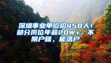 深圳事业单位招458人！部分岗位年薪20W+，不限户籍，能落户
