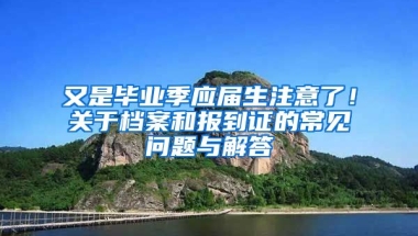 又是毕业季应届生注意了！关于档案和报到证的常见问题与解答