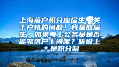 上海落户积分应届生，关于户籍的问题！我是应届生，如果考上公务员是否能够落户上海呢？听说上＊是积分制