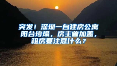 突发！深圳一自建房公寓阳台垮塌，房主曾加盖，租房要注意什么？