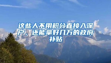 这些人不用积分直接入深户，还能拿好几万的政府补贴
