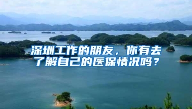 深圳工作的朋友，你有去了解自己的医保情况吗？