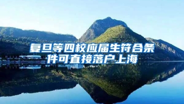 复旦等四校应届生符合条件可直接落户上海