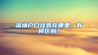 深圳户口挂靠在哪里，有何区别？