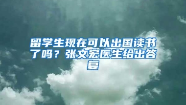 留学生现在可以出国读书了吗？张文宏医生给出答复