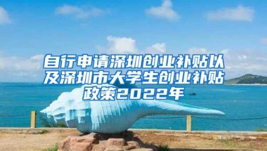 自行申请深圳创业补贴以及深圳市大学生创业补贴政策2022年