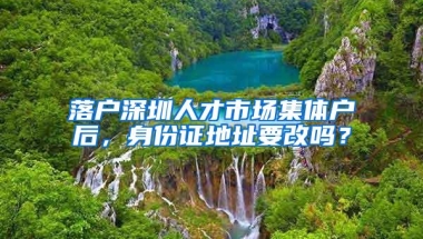 落户深圳人才市场集体户后，身份证地址要改吗？