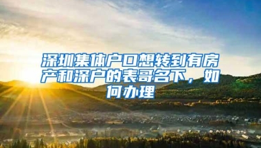 深圳集体户口想转到有房产和深户的表哥名下，如何办理
