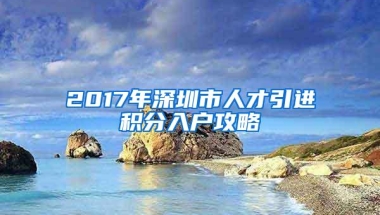 2017年深圳市人才引进积分入户攻略
