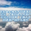 怎么查上海人才引进落户公示 上海引进人才落户公示2018年 上海人才引进落户到什么地方