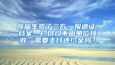 应届生签了三方，报道证、档案、户口均不由单位接收，需要支付违约金吗？