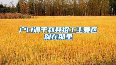 户口调干和其招工主要区别在那里