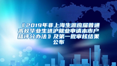 《2019年非上海生源应届普通高校毕业生进沪就业申请本市户籍评分办法》及第一批审核结果公布