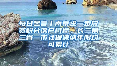 每日昱言丨南京进一步放宽积分落户门槛，长三角三省一市社保缴纳年限均可累计