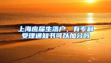 上海应届生落户，有专利受理通知书可以加分吗