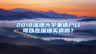 2018深圳大学集体户口可以在深圳买房吗？