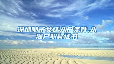 深圳随子女迁入户条件,入深户职称证书