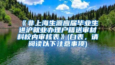 《非上海生源应届毕业生进沪就业办理户籍送审材料校内审核表》(白表，请阅读以下注意事项)