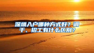 深圳入户哪种方式好？调干、招工有什么区别？