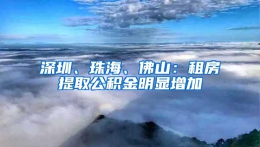 深圳、珠海、佛山：租房提取公积金明显增加