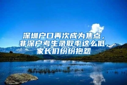 深圳户口再次成为焦点，非深户考生录取率这么低，家长们纷纷抱怨