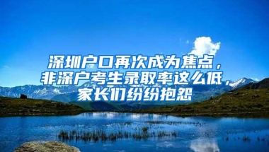 深圳户口再次成为焦点，非深户考生录取率这么低，家长们纷纷抱怨