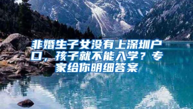 非婚生子女没有上深圳户口，孩子就不能入学？专家给你明细答案