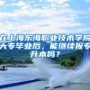 在上海东海职业技术学院大专毕业后，能继续报专升本吗？