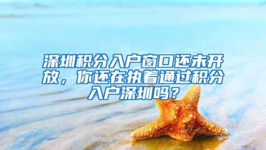 深圳积分入户窗口还未开放，你还在执着通过积分入户深圳吗？